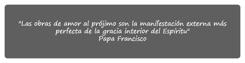  "Las obras de amor al prójimo son la manifestación externa más perfecta de la gracia interior del Espíritu"
Papa Francisco

